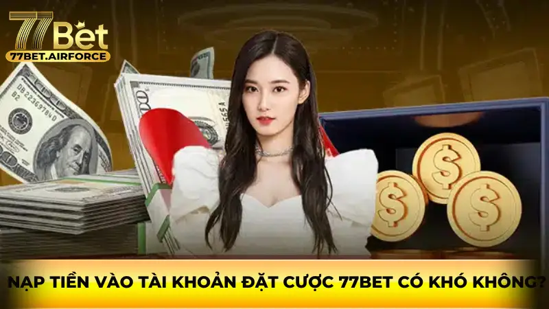 Nạp tiền vào tài khoản đặt cược 77bet có khó không?